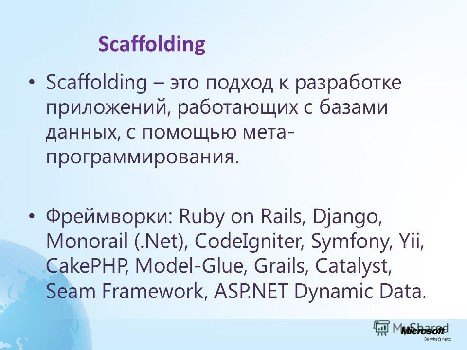 Scaffolding Scaffolding – это подход к разработке приложений, работающих с базами данных, с помощью мета- программирования. Фреймворки: Ruby on Rails, Django, Monorail (.Net), CodeIgniter, Symfony, Yii, CakePHP, Model-Glue, Grails, Catalyst, Seam Fra