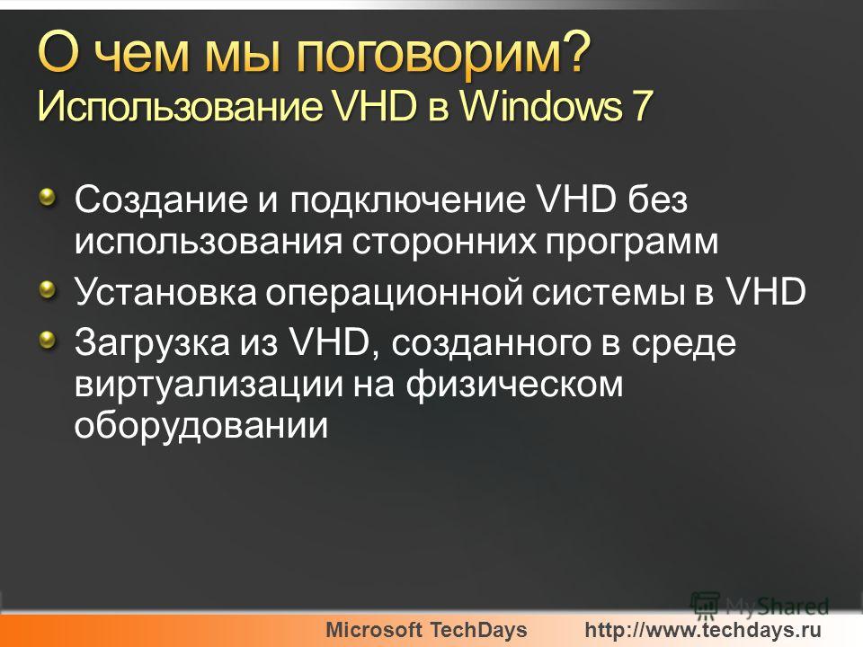 Microsoft TechDayshttp://www.techdays.ru Создание и подключение VHD без использования сторонних программ Установка операционной системы в VHD Загрузка из VHD, созданного в среде виртуализации на физическом оборудовании