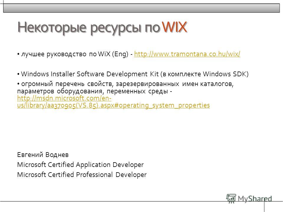 Некоторые ресурсы по WIX лучшее руководство по WiX (Eng) - http://www.tramontana.co.hu/wix/http://www.tramontana.co.hu/wix/ Windows Installer Software Development Kit (в комплекте Windows SDK) огромный перечень свойств, зарезервированных имен каталог