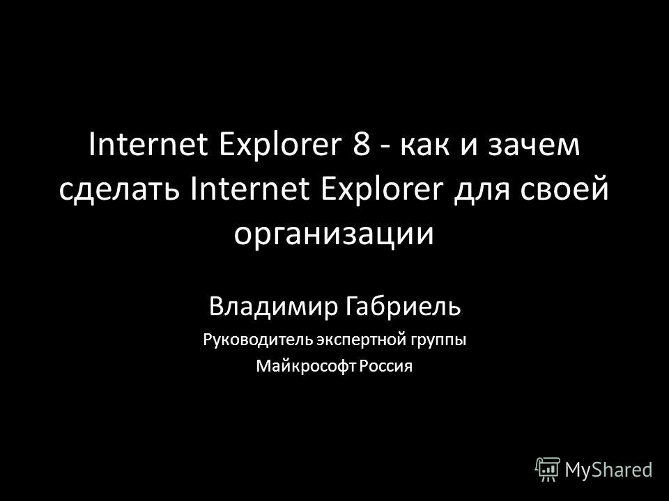 Internet Explorer 8 - как и зачем сделать Internet Explorer для своей организации Владимир Габриель Руководитель экспертной группы Майкрософт Россия
