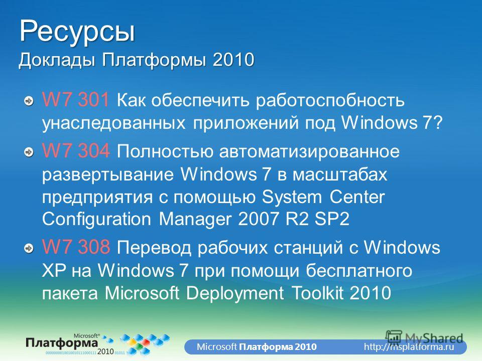 http://msplatforma.ruMicrosoft Платформа 2010 Ресурсы Доклады Платформы 2010 W7 301 Как обеспечить работоспобность унаследованных приложений под Windows 7? W7 304 Полностью автоматизированное развертывание Windows 7 в масштабах предприятия с помощью 