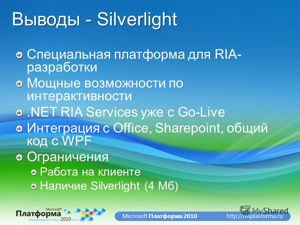 http://msplatforma.ruMicrosoft Платформа 2010 Выводы - Silverlight Специальная платформа для RIA- разработки Мощные возможности по интерактивности.NET RIA Services уже с Go-Live Интеграция с Office, Sharepoint, общий код с WPF Ограничения Работа на к