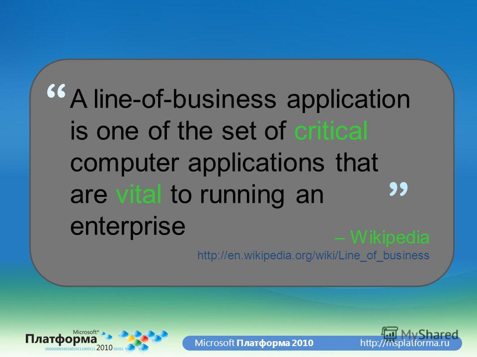 http://msplatforma.ruMicrosoft Платформа 2010 A line-of-business application is one of the set of critical computer applications that are vital to running an enterprise – Wikipedia http://en.wikipedia.org/wiki/Line_of_business