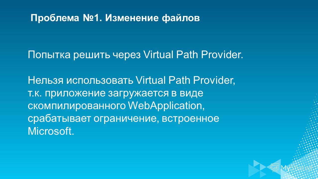 Проблема 1. Изменение файлов Попытка решить через Virtual Path Provider. Нельзя использовать Virtual Path Provider, т.к. приложение загружается в виде скомпилированного WebApplication, срабатывает ограничение, встроенное Microsoft.
