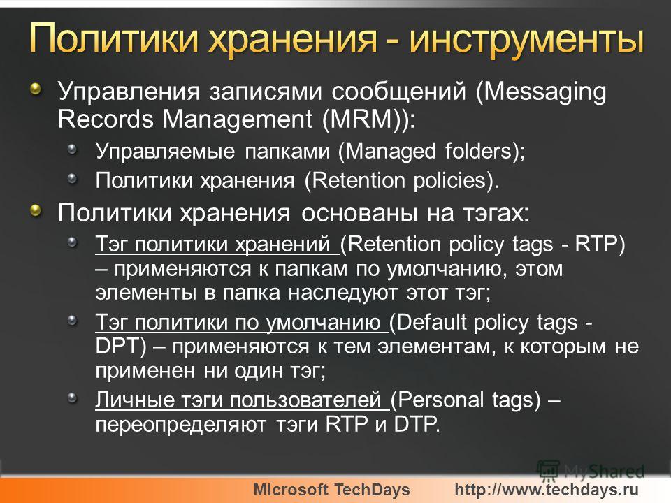 Microsoft TechDayshttp://www.techdays.ru Управления записями сообщений (Messaging Records Management (MRM)): Управляемые папками (Managed folders); Политики хранения (Retention policies). Политики хранения основаны на тэгах: Тэг политики хранений (Re