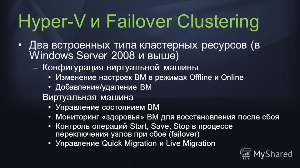 Hyper-V и Failover Clustering Два встроенных типа кластерных ресурсов (в Windows Server 2008 и выше) –Конфигурация виртуальной машины Изменение настроек ВМ в режимах Offline и Online Добавление/удаление ВМ –Виртуальная машина Управление состоянием ВМ