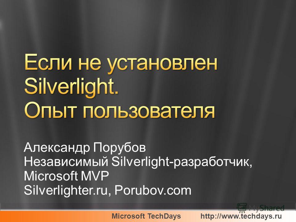 Microsoft TechDayshttp://www.techdays.ru Александр Порубов Независимый Silverlight-разработчик, Microsoft MVP Silverlighter.ru, Porubov.com