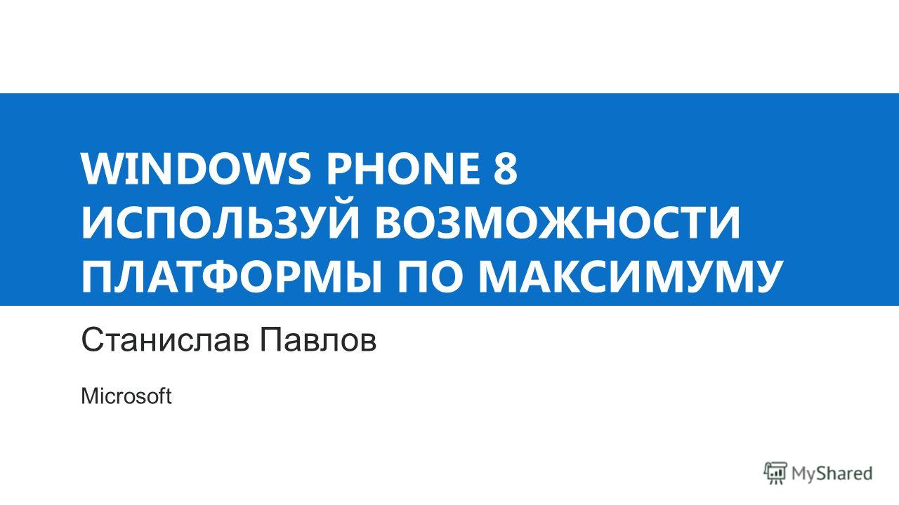 WINDOWS PHONE 8 ИСПОЛЬЗУЙ ВОЗМОЖНОСТИ ПЛАТФОРМЫ ПО МАКСИМУМУ Станислав Павлов Microsoft