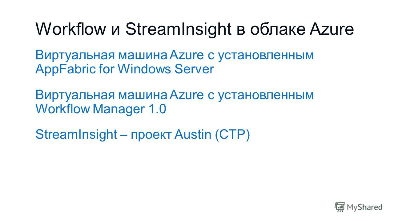 Workflow и StreamInsight в облаке Azure Виртуальная машина Azure с установленным AppFabric for Windows Server Виртуальная машина Azure с установленным Workflow Manager 1.0 StreamInsight – проект Austin (CTP)