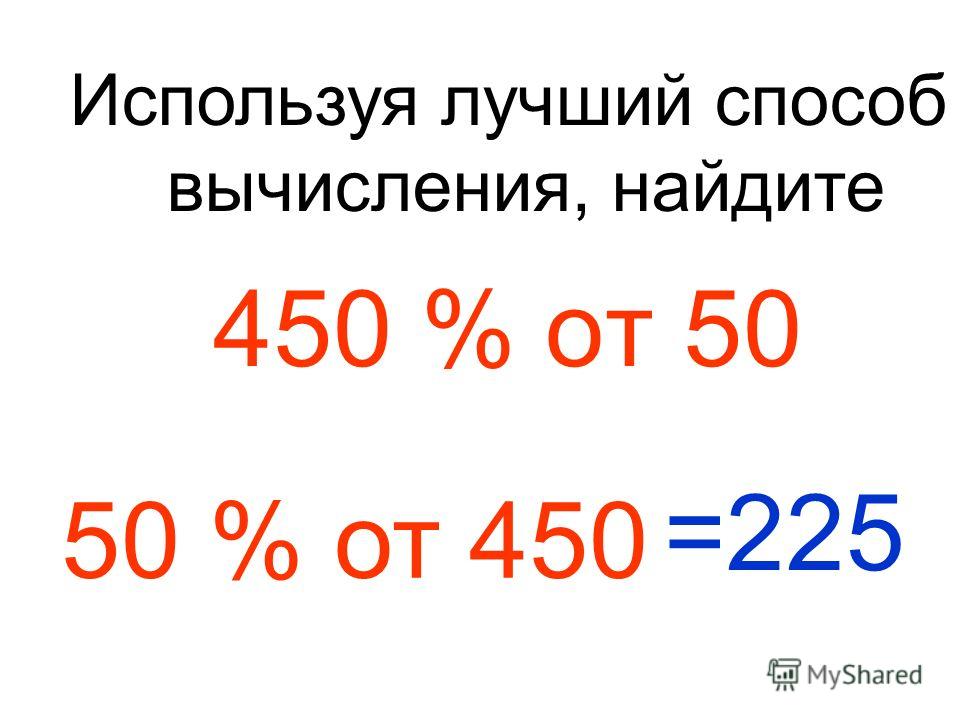 450 % от 50 Используя лучший способ вычисления, найдите 50 % от 450 =225