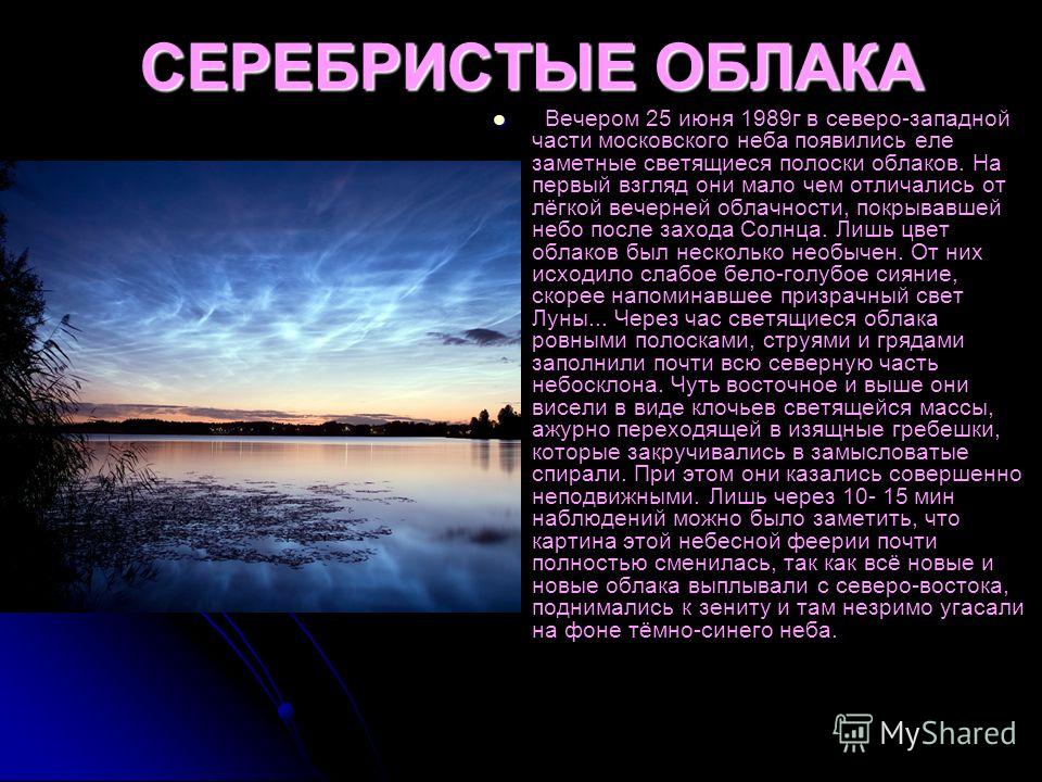 СЕРЕБРИСТЫЕ ОБЛАКА Вечером 25 июня 1989г в северо-западной части московского неба появились еле заметные светящиеся полоски облаков. На первый взгляд они мало чем отличались от лёгкой вечерней облачности, покрывавшей небо после захода Солнца. Лишь цв