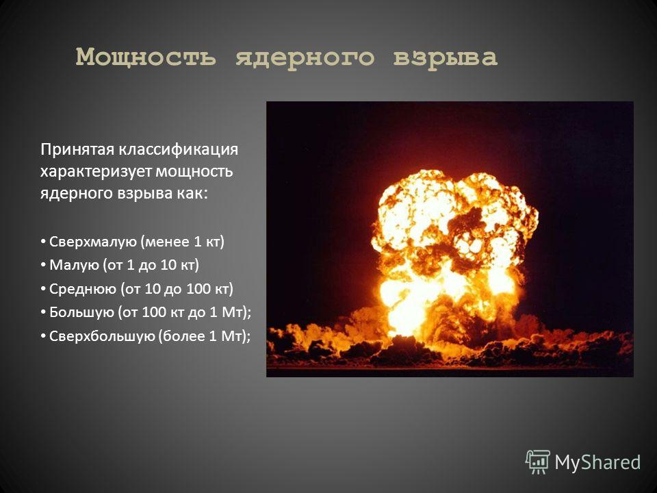 Мощность ядерного взрыва Принятая классификация характеризует мощность ядерного взрыва как: Сверхмалую (менее 1 кт) Малую (от 1 до 10 кт) Среднюю (от 10 до 100 кт) Большую (от 100 кт до 1 Мт); Сверхбольшую (более 1 Мт);