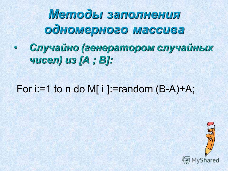 Методы заполнения одномерного массива Случайно (генератором случайных чисел) из [A ; B]:Случайно (генератором случайных чисел) из [A ; B]: For i:=1 to n do M[ i ]:=random (B-A)+A;