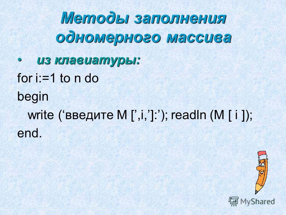 Методы заполнения одномерного массива из клавиатуры:из клавиатуры: for i:=1 to n do begin write (введите М [,i,]:); readln (M [ i ]); end.