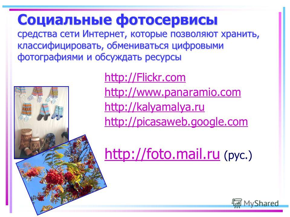 Социальные фотосервисы средства сети Интернет, которые позволяют хранить, классифицировать, обмениваться цифровыми фотографиями и обсуждать ресурсы http://Flickr.com http://www.panaramio.com http://kalyamalya.ru http://picasaweb.google.com http://fot