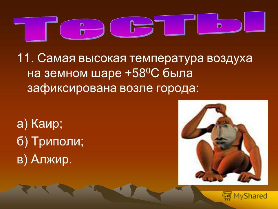 11. Самая высокая температура воздуха на земном шаре +58 0 С была зафиксирована возле города: а) Каир; б) Триполи; в) Алжир.