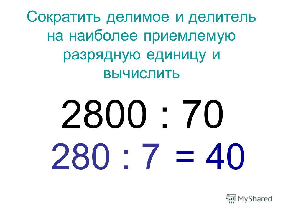Сократить делимое и делитель на наиболее приемлемую разрядную единицу и вычислить 2800 : 70 280 : 7 = 40