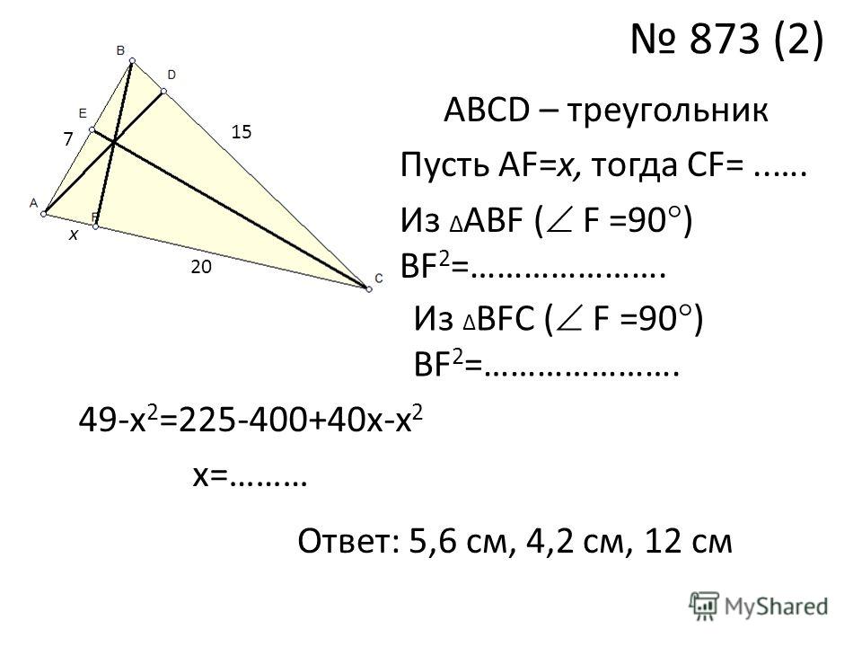 873 (2) ABCD – треугольник Пусть АF=х, тогда СF=..…. Из АВF ( F =90 ) ВF 2 =…………………. 49-х 2 =225-400+40х-х 2 х=……… Ответ: 5,6 см, 4,2 см, 12 см 7 15 20 х Из ВFC ( F =90 ) ВF 2 =………………….