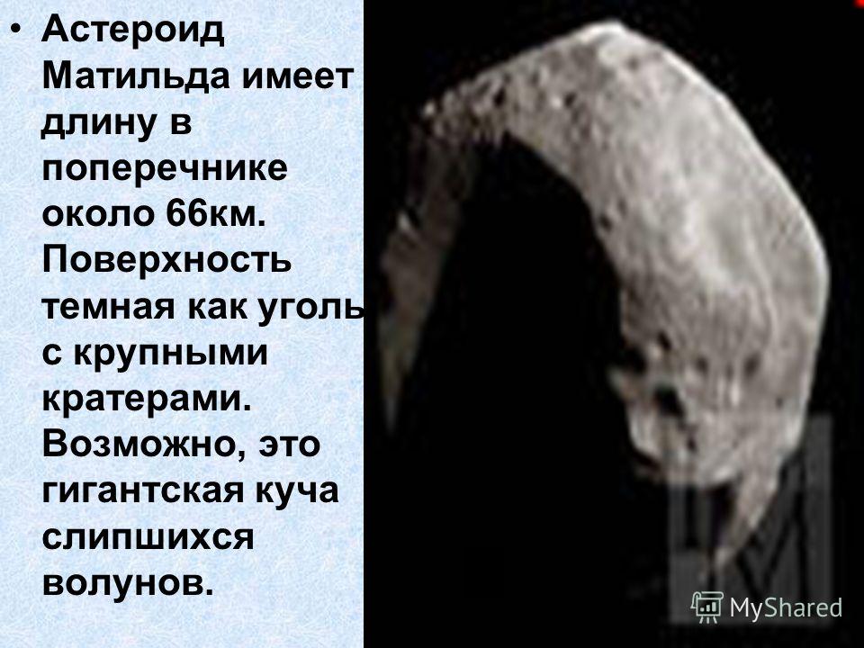 Астероид Матильда имеет длину в поперечнике около 66км. Поверхность темная как уголь с крупными кратерами. Возможно, это гигантская куча слипшихся волунов.