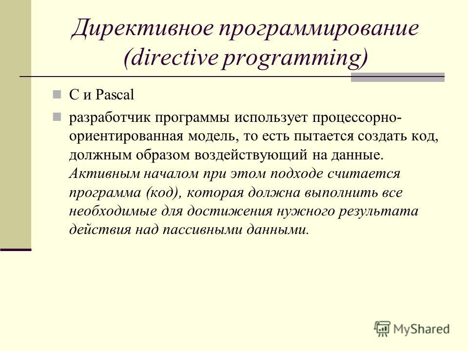 Директивное программирование (directive programming) C и Pascal разработчик программы использует процессорно- ориентированная модель, то есть пытается создать код, должным образом воздействующий на данные. Активным началом при этом подходе считается 