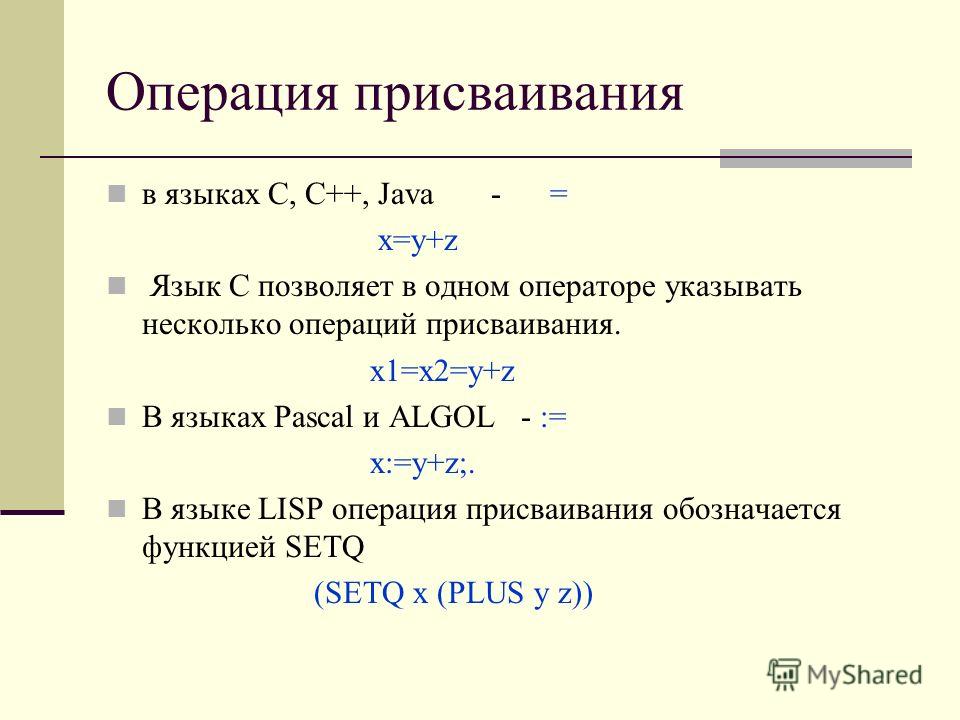 Операция присваивания в языках С, C++, Java - = x=y+z Язык С позволяет в одном операторе указывать несколько операций присваивания. x1=x2=y+z В языках Pascal и ALGOL - := x:=y+z;. В языке LISP операция присваивания обозначается функцией SETQ (SETQ x 