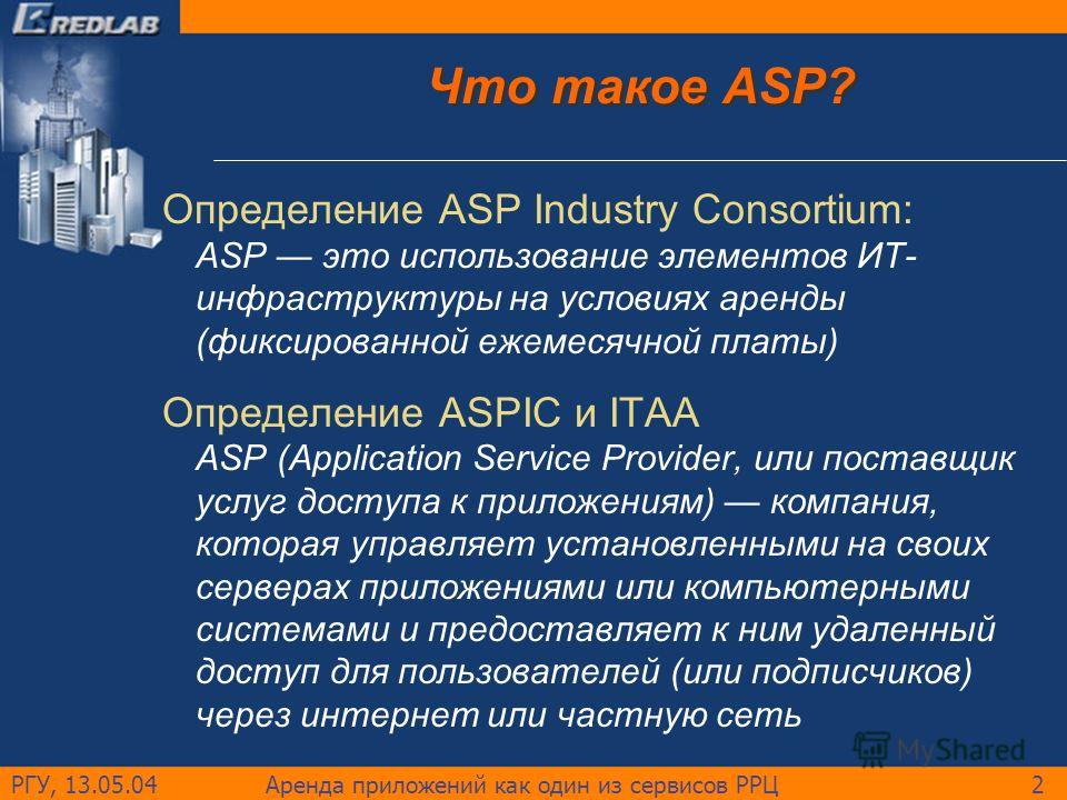 РГУ, 13.05.04Аренда приложений как один из сервисов РРЦ2 Что такое ASP? Определение ASP Industry Consortium: ASP это использование элементов ИT- инфраструктуры на условиях аренды (фиксированной ежемесячной платы) Определение ASPIC и ITAA ASP (Applica