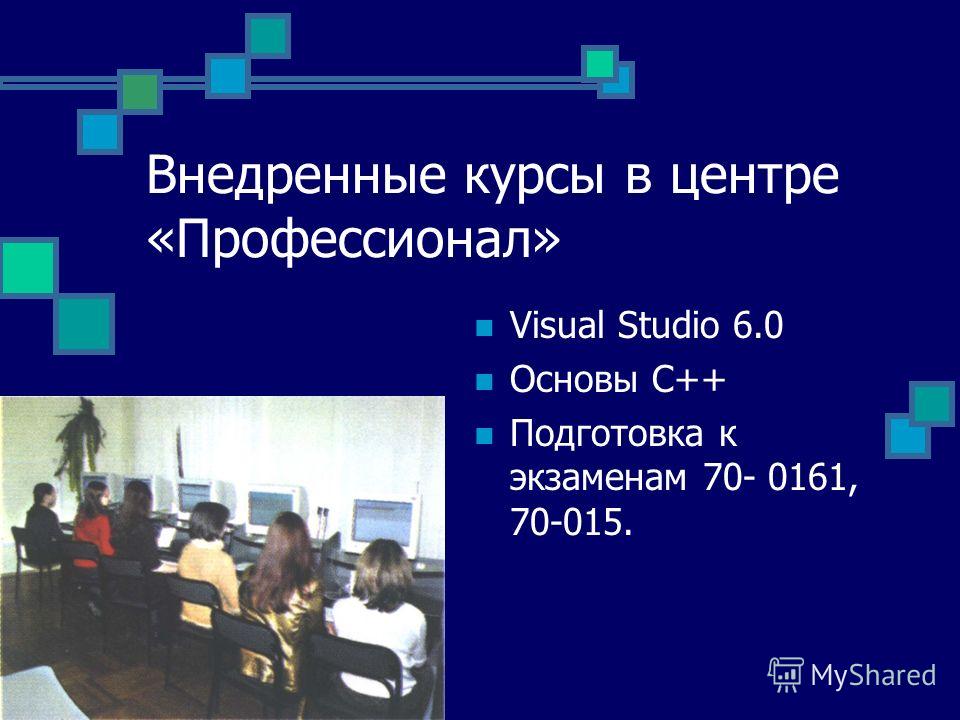 Внедренные курсы в центре «Профессионал» Visual Studio 6.0 Основы C++ Подготовка к экзаменам 70- 0161, 70-015.