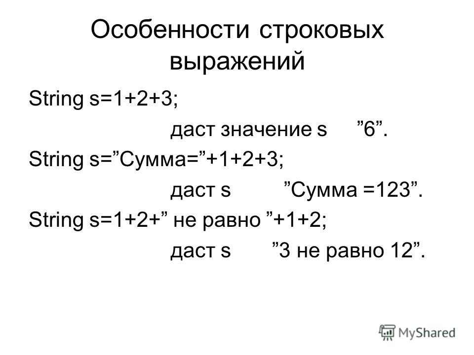Особенности строковых выражений String s=1+2+3; даст значение s 6. String s=Сумма=+1+2+3; даст s Сумма =123. String s=1+2+ не равно +1+2; даст s 3 не равно 12.