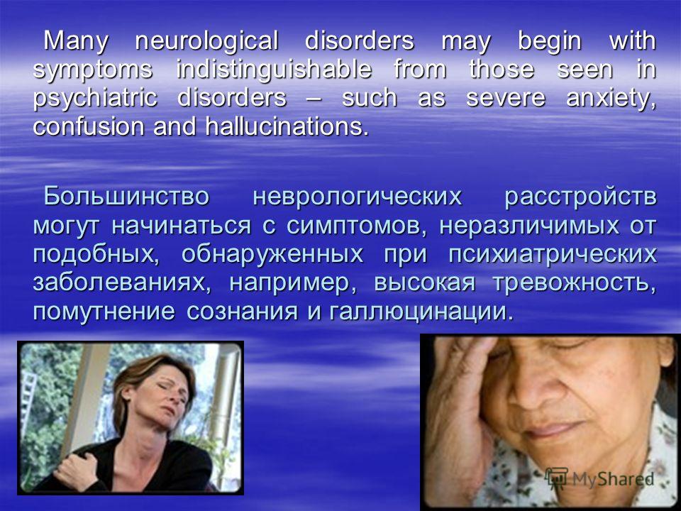 Many neurological disorders may begin with symptoms indistinguishable from those seen in psychiatric disorders – such as severe anxiety, confusion and hallucinations. Many neurological disorders may begin with symptoms indistinguishable from those se