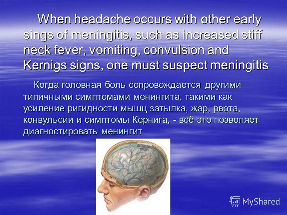 When headache occurs with other early sings of meningitis, such as increased stiff neck fever, vomiting, convulsion and Kernigs signs, one must suspect meningitis When headache occurs with other early sings of meningitis, such as increased stiff neck