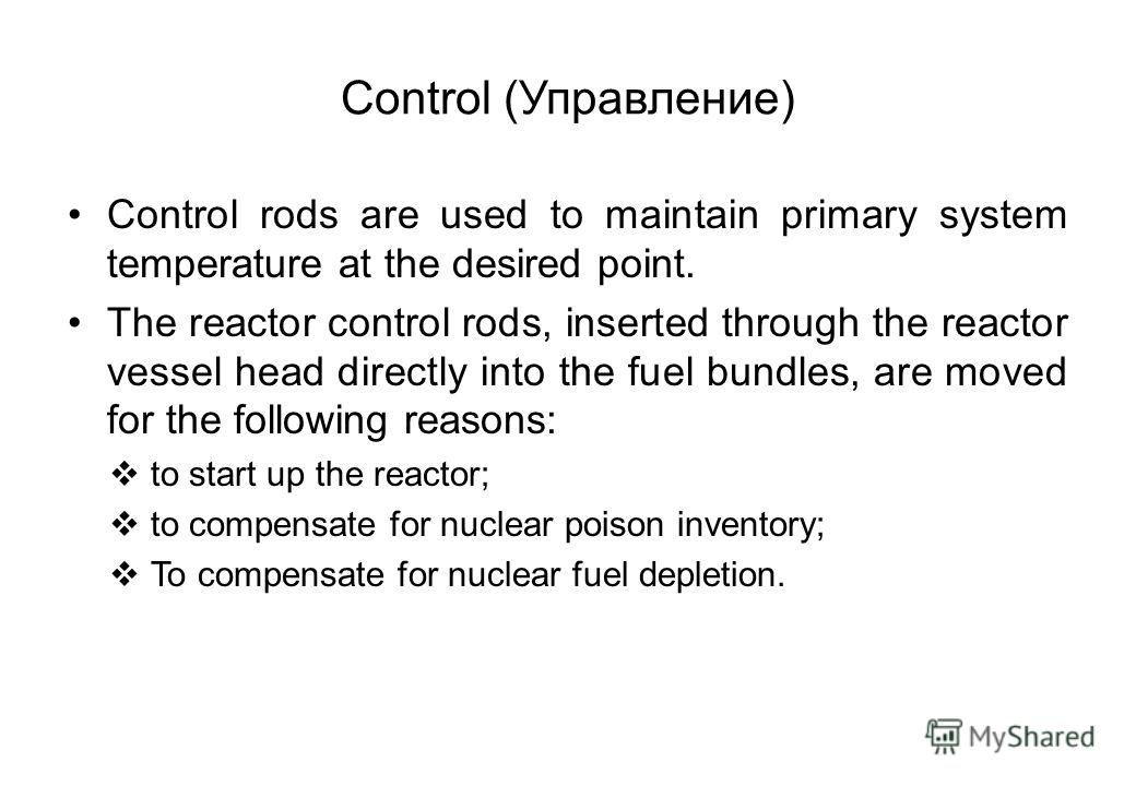 Control (Управление) Control rods are used to maintain primary system temperature at the desired point. The reactor control rods, inserted through the reactor vessel head directly into the fuel bundles, are moved for the following reasons: to start u