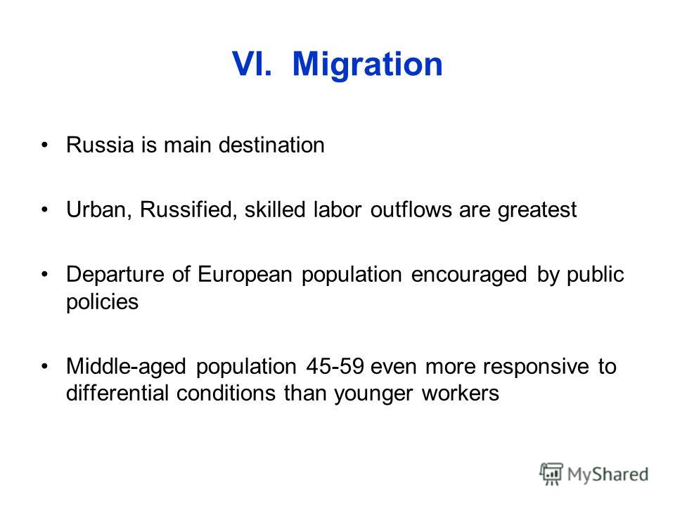 VI. Migration Russia is main destination Urban, Russified, skilled labor outflows are greatest Departure of European population encouraged by public policies Middle-aged population 45-59 even more responsive to differential conditions than younger wo
