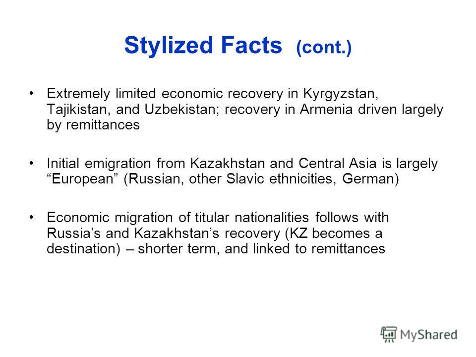 Stylized Facts (cont.) Extremely limited economic recovery in Kyrgyzstan, Tajikistan, and Uzbekistan; recovery in Armenia driven largely by remittances Initial emigration from Kazakhstan and Central Asia is largely European (Russian, other Slavic eth