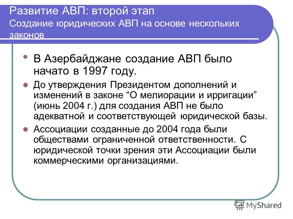 Развитие АВП: второй этап Создание юридических АВП на основе нескольких законов В Азербайджане создание АВП было начато в 1997 году. До утверждения Президентом дополнений и изменений в законе О мелиорации и ирригации (июнь 2004 г.) для создания АВП н