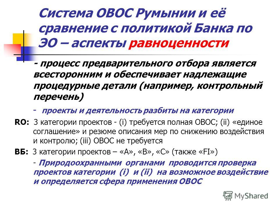 Система ОВОС Румынии и её сравнение с политикой Банка по ЭО – аспекты равноценности - процесс предварительного отбора является всесторонним и обеспечивает надлежащие процедурные детали (например, контрольный перечень) - проекты и деятельность разбиты