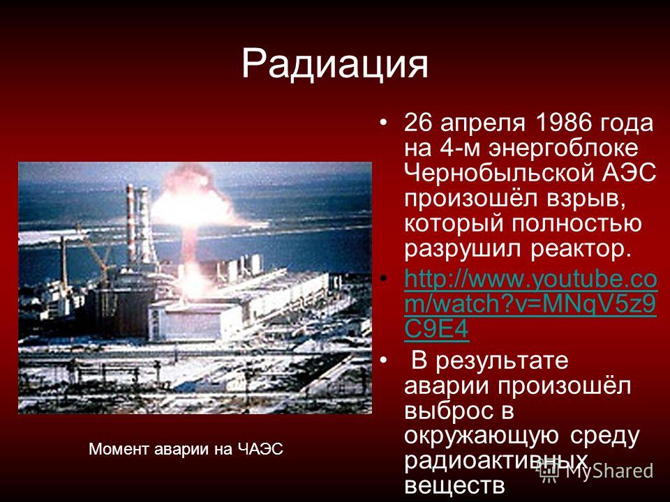 Радиация 26 апреля 1986 года на 4-м энергоблоке Чернобыльской АЭС произошёл взрыв, который полностью разрушил реактор. http://www.youtube.co m/watch?v=MNqV5z9 C9E4http://www.youtube.co m/watch?v=MNqV5z9 C9E4 В результате аварии произошёл выброс в окр