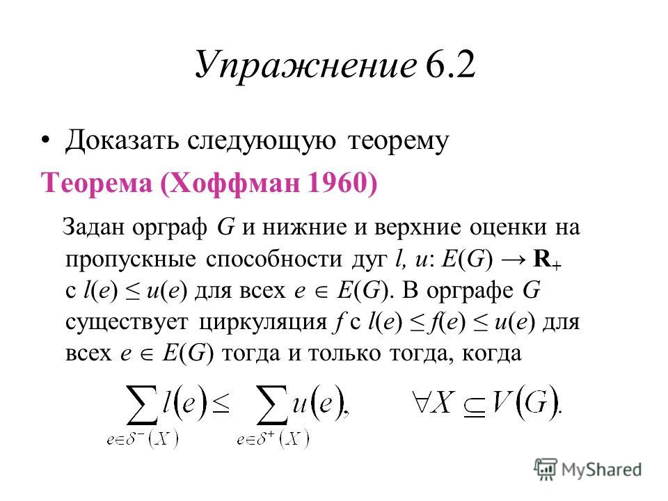 Упражнение 6.2 Доказать следующую теорему Теорема (Хоффман 1960) Задан орграф G и нижние и верхние оценки на пропускные способности дуг l, u: E(G) R + c l(e) u(e) для всех e E(G). В орграфе G существует циркуляция f с l(e) f(e) u(e) для всех e E(G) т