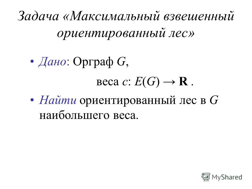 Задача «Максимальный взвешенный ориентированный лес» Дано: Орграф G, веса c: E(G) R. Найти ориентированный лес в G наибольшего веса.