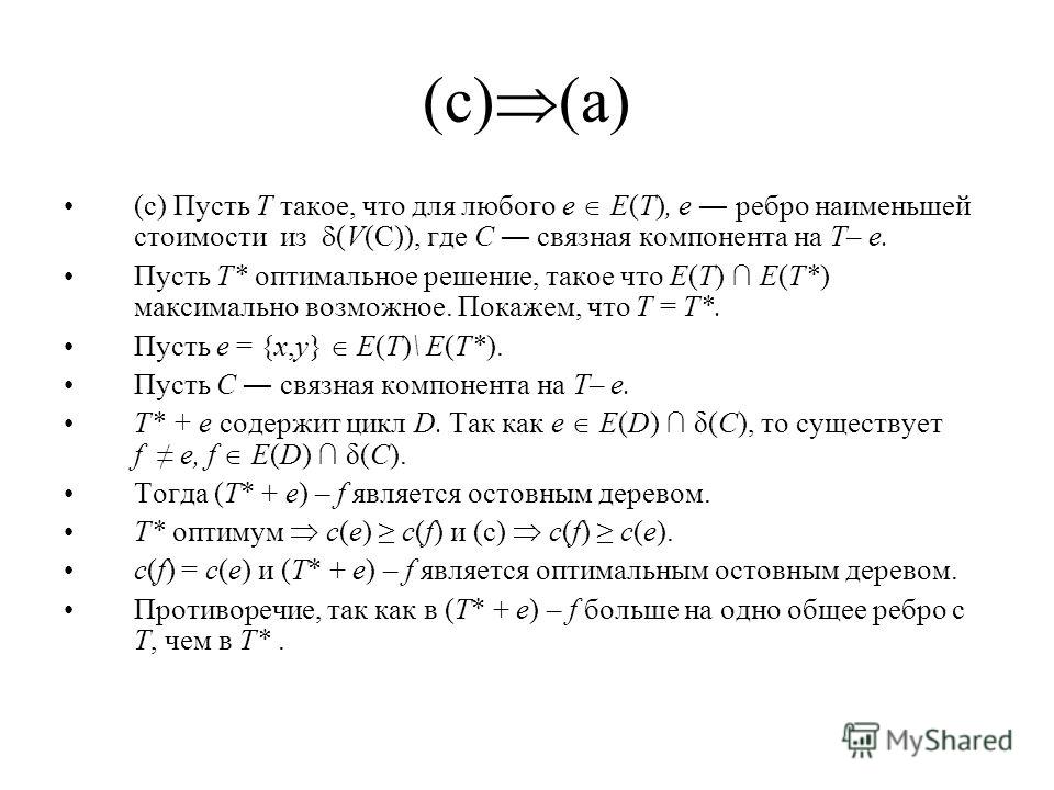 (c) (a) (с) Пусть T такое, что для любого e E(T), e ребро наименьшей стоимости из (V(C)), где C связная компонента на T– e. Пусть T* оптимальное решение, такое что E(T) E(T*) максимально возможное. Покажем, что T = T*. Пусть e = {x,y} E(T)\ E(T*). Пу