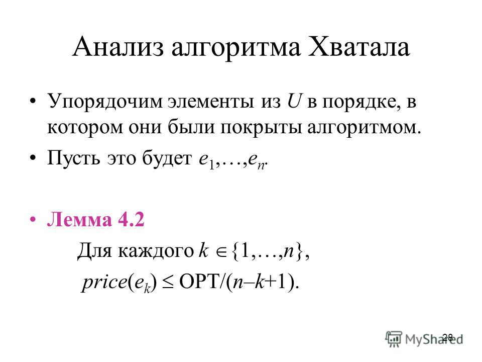 28 Анализ алгоритма Хватала Упорядочим элементы из U в порядке, в котором они были покрыты алгоритмом. Пусть это будет e 1,…,e n. Лемма 4.2 Для каждого k {1,…,n}, price(e k ) OPT/(n–k+1).