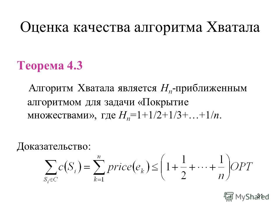 31 Оценка качества алгоритма Хватала Теорема 4.3 Алгоритм Хватала является H n -приближенным алгоритмом для задачи «Покрытие множествами», где H n =1+1/2+1/3+…+1/n. Доказательство: