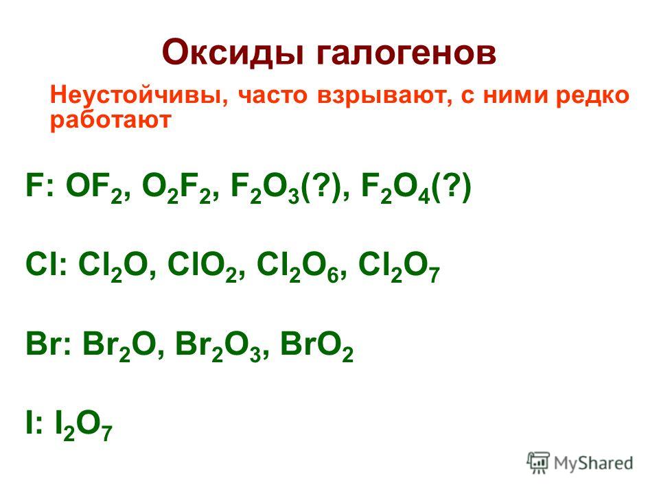 Оксиды галогенов Неустойчивы, часто взрывают, с ними редко работают F: OF 2, O 2 F 2, F 2 O 3 (?), F 2 O 4 (?) Cl: Cl 2 O, ClO 2, Cl 2 O 6, Cl 2 O 7 Br: Br 2 O, Br 2 O 3, BrO 2 I: I 2 O 7