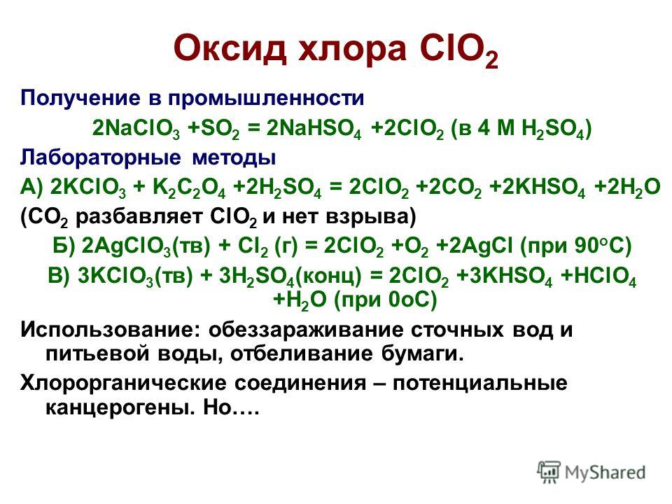 Получение в промышленности 2NaClO 3 +SO 2 = 2NaHSO 4 +2ClO 2 (в 4 М H 2 SO 4 ) Лабораторные методы А) 2KClO 3 + K 2 C 2 O 4 +2H 2 SO 4 = 2ClO 2 +2CO 2 +2KHSO 4 +2H 2 O (CO 2 разбавляет ClO 2 и нет взрыва) Б) 2AgClO 3 (тв) + Cl 2 (г) = 2ClO 2 +O 2 +2A
