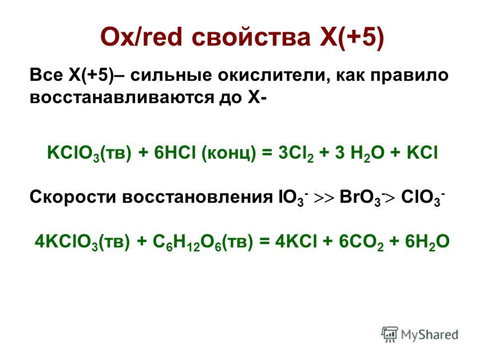 Ox/red свойства X(+5) Все X(+5)– сильные окислители, как правило восстанавливаются до X- KClO 3 (тв) + 6HCl (конц) = 3Cl 2 + 3 H 2 O + KCl Скорости восстановления IO 3 - BrO 3 - ClO 3 - 4KClO 3 (тв) + C 6 H 12 O 6 (тв) = 4KCl + 6CO 2 + 6H 2 O