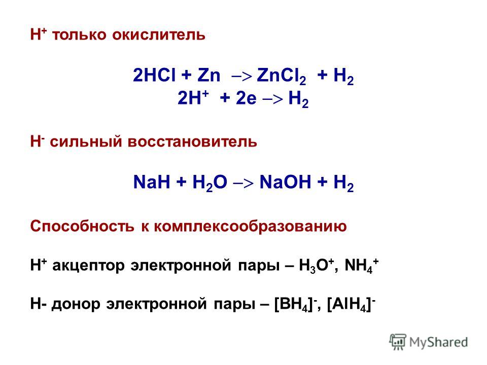 Н + только окислитель 2HCl + Zn ZnCl 2 + H 2 2H + + 2e H 2 Н - сильный восстановитель NaH + H 2 O NaOH + H 2 Способность к комплексообразованию Н + акцептор электронной пары – Н 3 О +, NH 4 + H- донор электронной пары – [BH 4 ] -, [AlH 4 ] -