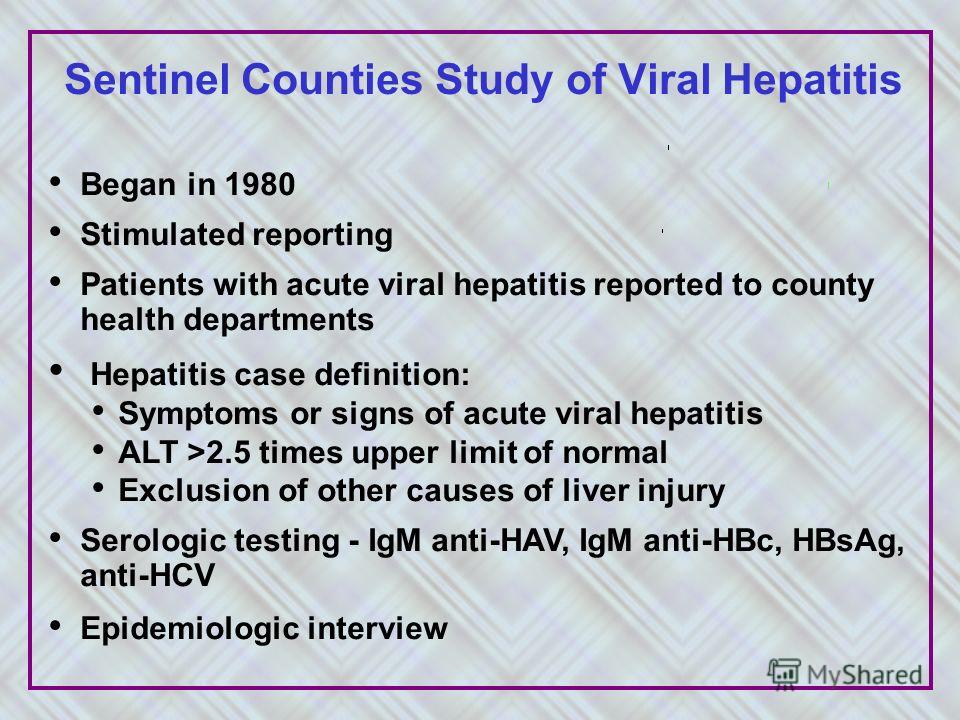 Began in 1980 Stimulated reporting Patients with acute viral hepatitis reported to county health departments Hepatitis case definition: Symptoms or signs of acute viral hepatitis ALT >2.5 times upper limit of normal Exclusion of other causes of liver