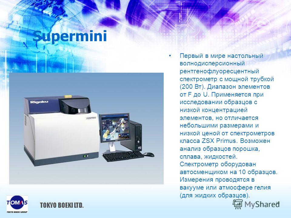 Supermini Первый в мире настольный волнодисперсионный рентгенофлуоресцентный спектрометр с мощной трубкой (200 Вт). Диапазон элементов от F до U. Применяется при исследовании образцов с низкой концентрацией элементов, но отличается небольшими размера