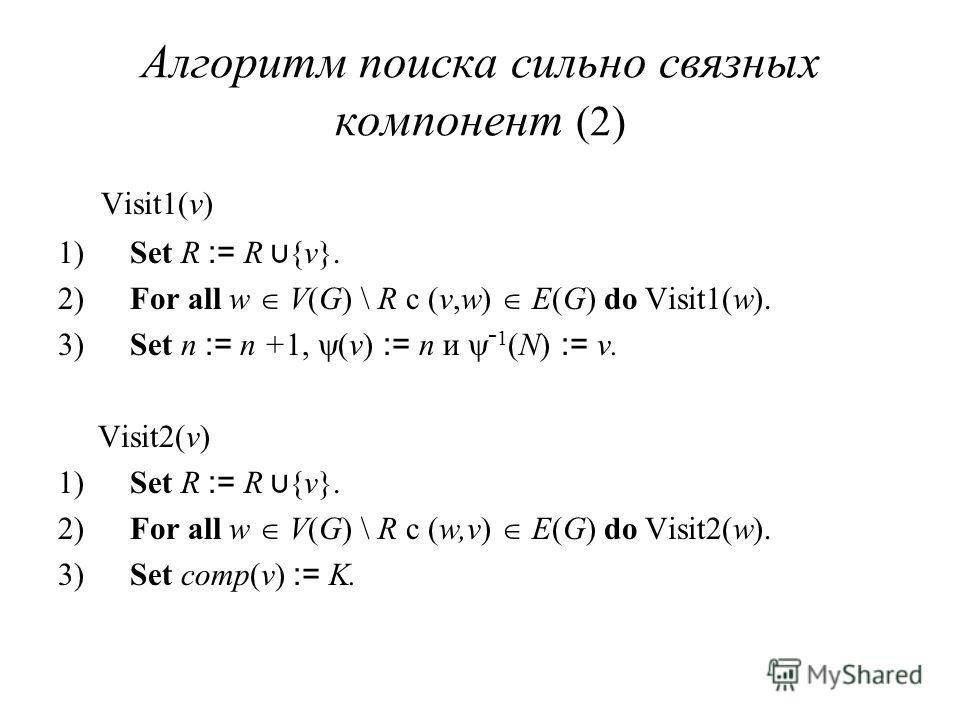 Алгоритм поиска сильно связных компонент (2) Visit1(v) 1) Set R := R {v}. 2) For all w V(G) \ R с (v,w) E(G) do Visit1(w). 3) Set n := n +1, (v) := n и - 1 (N) := v. Visit2(v) 1) Set R := R {v}. 2) For all w V(G) \ R с (w,v) E(G) do Visit2(w). 3) Set