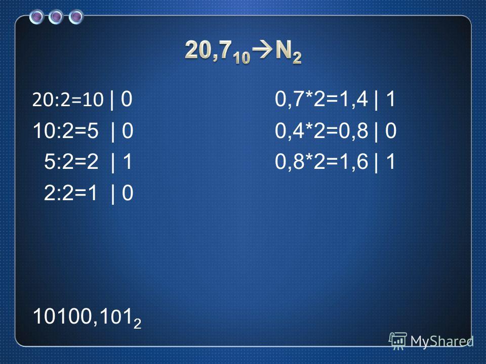 20:2=10 | 00,7*2=1,4 | 1 10:2=5 | 00,4*2=0,8 | 0 5:2=2 | 10,8*2=1,6 | 1 2:2=1 | 0 10100,101 2