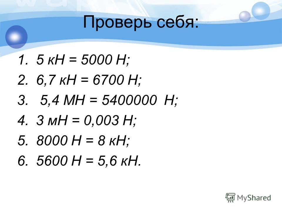 Проверь себя: 1.5 кН = 5000 Н; 2.6,7 кН = 6700 Н; 3. 5,4 МН = 5400000 Н; 4.3 мН = 0,003 Н; 5.8000 Н = 8 кН; 6.5600 Н = 5,6 кН.